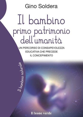 Il bambino primo patrimonio dell'umanità. Un percorso di consapevolezza educativa che precede il concepimento - Gino Soldera - Libro Il Leone Verde 2024, Il bambino naturale | Libraccio.it