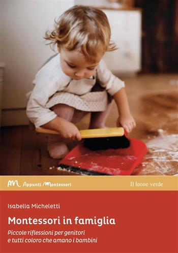Montessori in famiglia. Piccole riflessioni per genitori e tutti coloro che amano i bambini - Isabella Micheletti - Libro Il Leone Verde 2024, Appunti Montessori | Libraccio.it