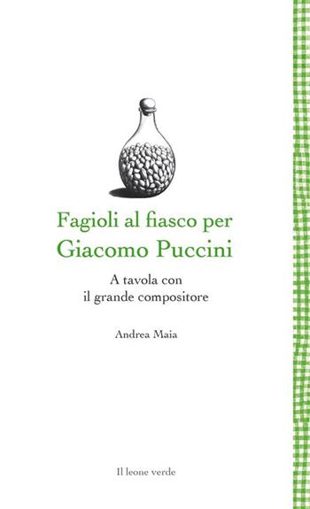 Fagioli al fiasco per Giacomo Puccini. A tavola con il grande compositore - Andrea Maia - Libro Il Leone Verde 2024, Leggere è un gusto | Libraccio.it