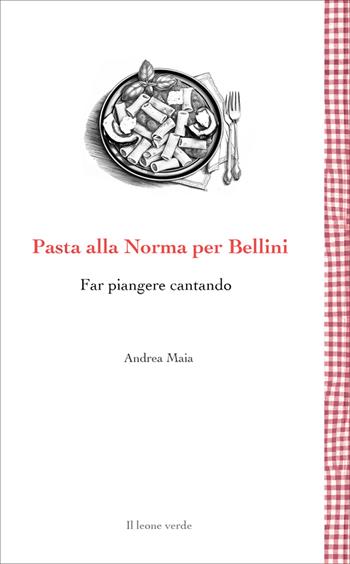 Pasta alla Norma per Bellini. Far piangere cantando - Andrea Maia - Libro Il Leone Verde 2025, Leggere è un gusto | Libraccio.it