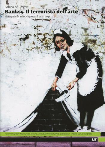Banksy. Il terrorista dell'arte. Vita segreta del writer più famoso di tutti i tempi. Ediz. illustrata - Sabina De Gregori - Libro LIT Edizioni 2013, LIT. Libri in tasca | Libraccio.it