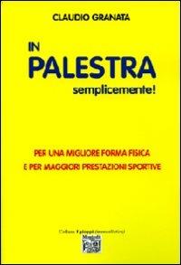 In palestra semplicemente. Per una migliore forma fisica e per maggiori prestazioni sportive - Claudio Granata - Libro Montedit 2012, I pioppi. Manuali | Libraccio.it