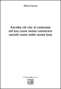 Ascolta ciò che si contrasta nel tuo cuore senza conoscere saresti come notte senza luna - Maria Caruso - Libro Montedit 2015, I gigli | Libraccio.it