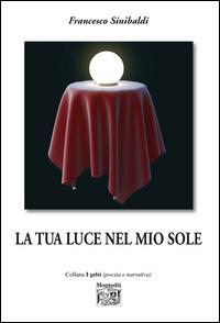 La tua luce nel mio sole - Francesco Sinibaldi - Libro Montedit 2015, I gelsi | Libraccio.it