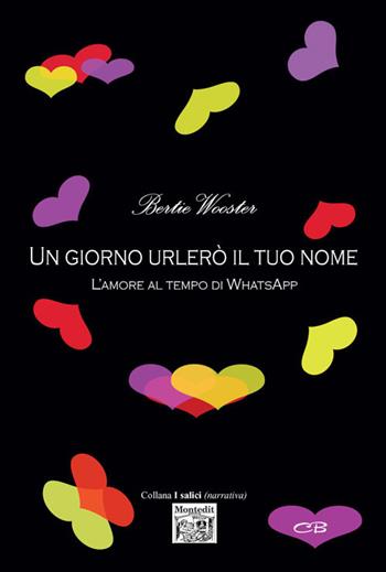 Un giorno urlerò il tuo nome L'amore al tempo di WhatsApp - Bertie Wooster - Libro Montedit 2017, I salici | Libraccio.it