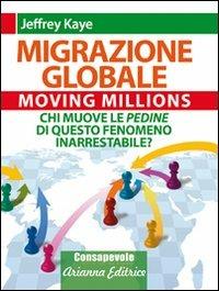 Migrazione Globale. Moving Millions. Chi muove le pedine di questo fenomeno inarrestabile? - Jeffrey Kaye - Libro Arianna Editrice 2009 | Libraccio.it