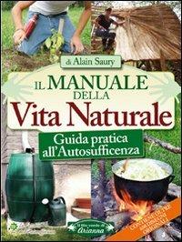 Il manuale della vita naturale. Guida pratica all'autosufficienza - Alain Saury - Libro Arianna Editrice 2009, Il filo verde di Arianna | Libraccio.it