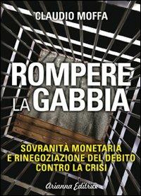 Rompere la gabbia. Sovranità monetaria e rinegoziazione del debito contro la crisi - Claudio M. Moffa - Libro Arianna Editrice 2013, Un' altra storia | Libraccio.it