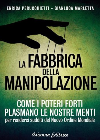 La fabbrica della manipolazione. Come i poteri forti plasmano le nostre menti per renderci sudditi del nuovo ordine mondiale - Enrica Perucchietti, Gianluca Marletta - Libro Arianna Editrice 2014, Un' altra storia | Libraccio.it