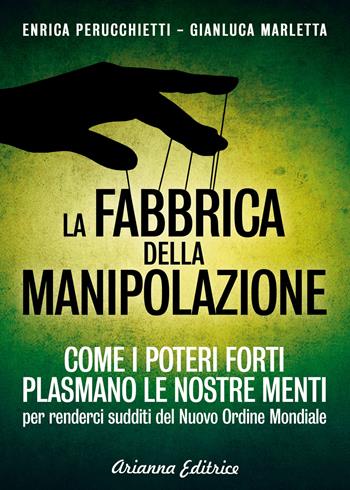 La fabbrica della manipolazione. Come i poteri forti plasmano le nostre menti per renderci sudditi del nuovo ordine mondiale - Enrica Perucchietti, Gianluca Marletta - Libro Arianna Editrice 2021, Un' altra storia | Libraccio.it