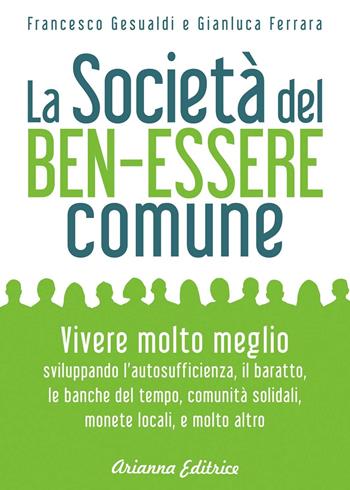 La società del benessere comune. Rivoluzione personale e cambiamento sociale per vivere molto meglio senza consumare sempre di più - Francesco Gesualdi, Gianluca Ferrara - Libro Arianna Editrice 2017, Un' altra storia | Libraccio.it