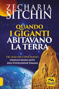 Quando i Giganti abitavano la terra. Dei, semi-dei e DNA alieno: ...