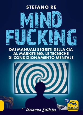 Mindfucking. Dai manuali segreti della CIA al marketing, le tecniche di condizionamento mentale - Stefano Re - Libro Arianna Editrice 2024, Un' altra storia | Libraccio.it
