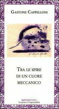 Tra le spire di un cuore meccanico - Gastone Cappelloni - Libro Rupe Mutevole 2010, La quiete e l'inquietudine | Libraccio.it