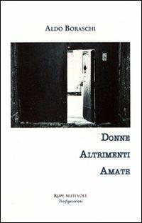 Donne altrimenti amate - Aldo Boraschi - Libro Rupe Mutevole 2012, Trasfigurazioni | Libraccio.it