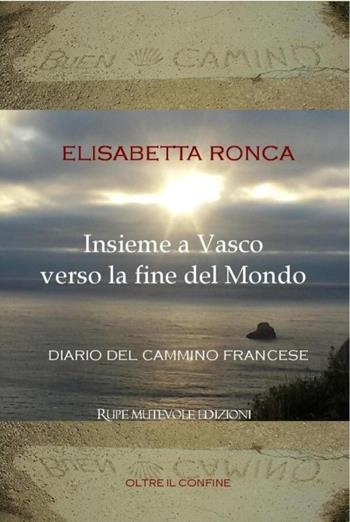 Insieme a Vasco verso la fine del mondo. Diario del cammino francese - Elisabetta Ronca - Libro Rupe Mutevole 2018, Oltre il confine | Libraccio.it