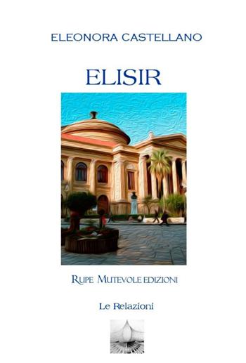 Elisir - Eleonora Castellano - Libro Rupe Mutevole 2018, Le relazioni | Libraccio.it