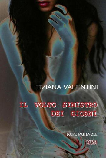 Il volto sinistro dei giorni - Tiziana Valentini - Libro Rupe Mutevole 2018, Poesia | Libraccio.it