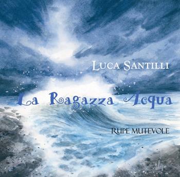 La ragazza acqua. Ediz. illustrata - Luca Santilli - Libro Rupe Mutevole 2025 | Libraccio.it