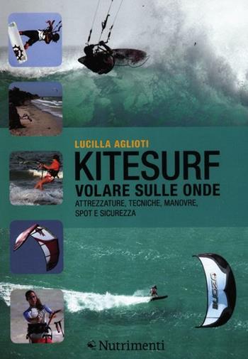 Kitesurf. Volare sulle onde. Attrezzature, tecniche, manovre, spot e sicurezza - Lucilla Aglioti - Libro Nutrimenti 2012, Transiti Blu. Tecnica | Libraccio.it