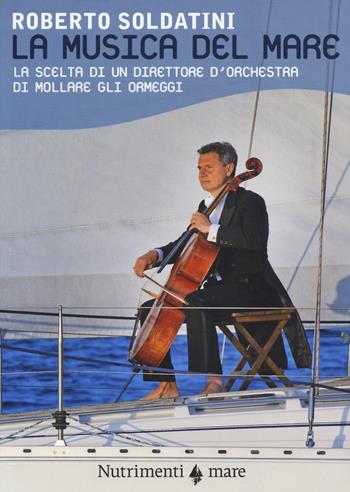 La musica del mare. La scelta di un direttore d'orchestra di mollare gli ormeggi - Roberto Soldatini - Libro Nutrimenti 2014, Transiti blu | Libraccio.it