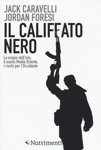 Il califfato nero. Le origini dell'ISIS, il nuovo Medio Oriente, i rischi per l'Occidente - Jack Caravelli, Jordan Foresi - Libro Nutrimenti 2015, Igloo | Libraccio.it