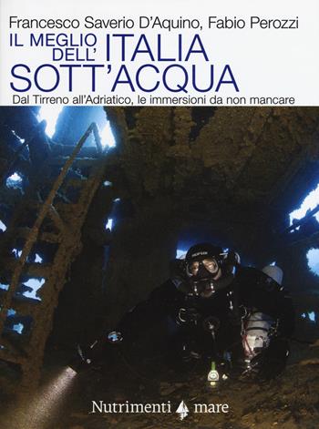 Il meglio dell'Italia sott'acqua. Dal Tirreno all'Adriatico, le immersioni da non mancare - Francesco Saverio D'Aquino, Fabio Perozzi - Libro Nutrimenti 2017 | Libraccio.it