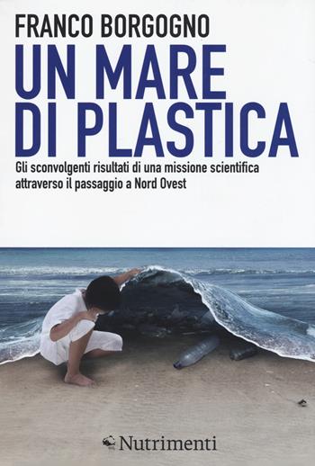 Un mare di plastica. Gli sconvolgenti risultati di una missione scientifica attraverso il passaggio a Nord Ovest - Franco Borgogno - Libro Nutrimenti 2017, Igloo | Libraccio.it