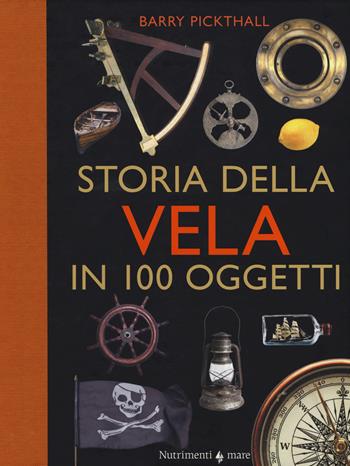 Storia della vela in cento oggetti. Ediz. a colori - Barry Pickthall - Libro Nutrimenti 2017, Nutrimenti mare | Libraccio.it