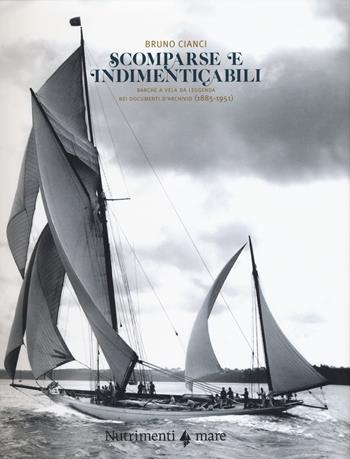Scomparse e indimenticabili. Barche a vela da leggenda nei documenti d'archivio (1885-1951). Ediz. a colori - Bruno Cianci - Libro Nutrimenti 2019, Mare | Libraccio.it
