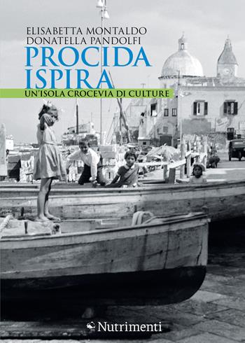 Procida ispira. Un'isola crocevia di culture - Elisabetta Montaldo, Donatella Pandolfi - Libro Nutrimenti 2022, Fuori collana | Libraccio.it