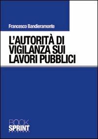 L' autorità di vigilanza sui lavori pubblici - Francesco Bandieramonte - Libro Booksprint 2010 | Libraccio.it