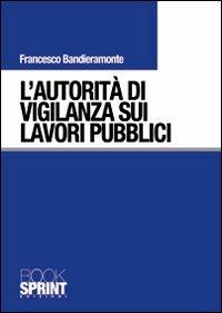 L'autorità di vigilanza sui lavori pubblici - Francesco Bandieramonte - Libro BooksprintEdizioni 2010 | Libraccio.it