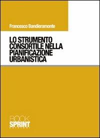 Lo strumento consortile nella pianificazione urbanistica - Francesco Bandieramonte - Libro BooksprintEdizioni 2010 | Libraccio.it