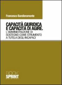 Capacità giuridica e capacità di agire. L'amministrazione di sostegno come strumento a tutela degli incapaci - Francesco Bandieramonte - Libro BooksprintEdizioni 2011 | Libraccio.it