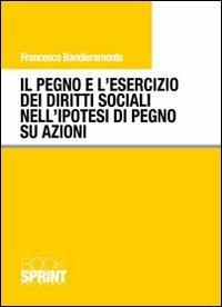 Il pegno e l'esercizio dei diritti sociali nell'ipotesi di pegno su azioni - Francesco Bandieramonte - Libro Booksprint 2011 | Libraccio.it