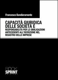 Capacità giuridica delle società e responsabilità per le obbligazioni antecedenti all'iscrizione nel registro delle imprese - Francesco Bandieramonte - Libro BooksprintEdizioni 2011 | Libraccio.it