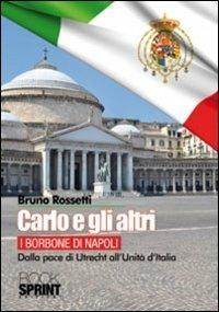 Carlo e gli altri. I Borboni di Napoli. Dalla pace di Utrecht all'Unità d'Italia - Bruno Rossetti - Libro BooksprintEdizioni 2011 | Libraccio.it