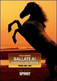 Ballate ai cavalli di Frisia. Poesie 1992-2011 - Paolo Bianchi - Libro Booksprint 2012 | Libraccio.it