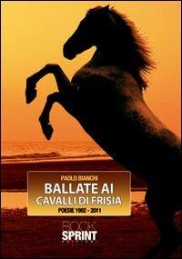 Ballate ai cavalli di Frisia. Poesie 1992-2011 - Paolo Bianchi - Libro BooksprintEdizioni 2012 | Libraccio.it
