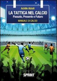 La tattica nel calcio. Passato, presente e futuro. Manuale di calcio - Achille Alziati - Libro Booksprint 2011 | Libraccio.it