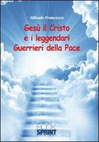 Gesù il Cristo e il leggendari guerrieri della pace - Francesco Mikado - Libro BooksprintEdizioni 2011 | Libraccio.it
