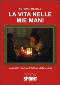 La vita nelle mie mani. Manuale pratico di lettura della mano - Antonio Megale - Libro Booksprint 2011 | Libraccio.it