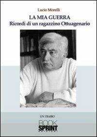 La mia guerra. Ricordi di un ragazzino ottuagenario - Lucio Morelli - Libro Booksprint 2011 | Libraccio.it
