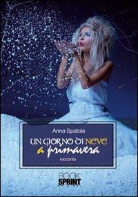 Un giorno di neve a primavera - Anna Spatola - Libro BooksprintEdizioni 2011 | Libraccio.it