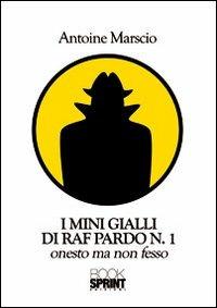 I mini gialli di Raf Pardo. Vol. 1: Onesto ma non fesso - Antoine Marscio - Libro BooksprintEdizioni 2011 | Libraccio.it