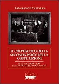 Il crepuscolo della seconda parte della Costituzione. La difficile transizione dalla prima alla seconda Repubblica - Lanfranco Caffarra - Libro BooksprintEdizioni 2012 | Libraccio.it