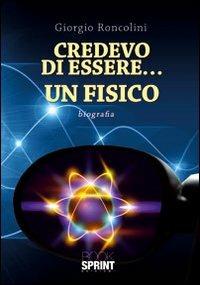 Credevo di essere... un fisico - Giorgio Roncolini - Libro BooksprintEdizioni 2012 | Libraccio.it