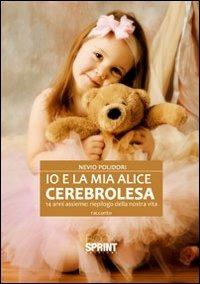 Io e la mia Alice cerebrolesa, 14 anni assieme. Riepilogo della nostra vita - Nevio Polidori - Libro BooksprintEdizioni 2012 | Libraccio.it