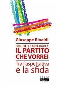 Partito democratico. Il partito che vorrei tra l'aspettativa e la sfida - Giuseppe Rinaldi - Libro BooksprintEdizioni 2012 | Libraccio.it